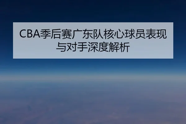 CBA季后赛广东队核心球员表现与对手深度解析
